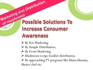  ByTest Marketing.
 By Sample Distribution.
 By Event Marketing.
 Mushroom recipe booklet distribution.
 By approachingTV programs like khana khazana,
Master chef etc.
 