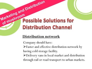 Distribution network
Company should have:
Faster and effective distribution network by
having cold storage facility.
Delivery vans in local market and distribution
through rail or road transport to urban markets.
 