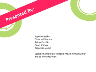 Aayush Chabbra
Chanchal Sharma
Aditya Purohit
Gazal Vishwa
Rajkumar Jangid
Special Thanks to our Principal ma’am Vinita Mathur
and to all our teachers.
 