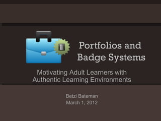 Portfolios and  Badge Systems Motivating Adult Learners with Authentic Learning Environments Betzi Bateman March 1, 2012 