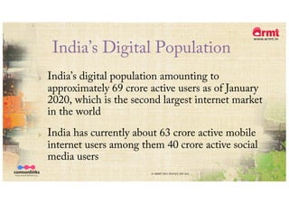 India’s Digital Population
India’s digital population amounting to
approximately 69 crore active users as of January
2020, which is the second largest internet market
in the world
India has currently about 63 crore active mobile
internet users among them 40 crore active social
media users
© ARMT 2015-2019 [CC-BY-SA]
 