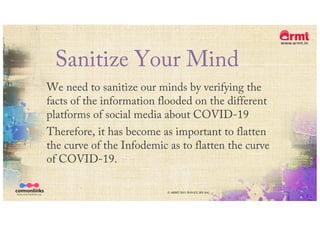 Sanitize Your Mind
We need to sanitize our minds by verifying the
facts of the information flooded on the different
platforms of social media about COVID-19
Therefore, it has become as important to flatten
the curve of the Infodemic as to flatten the curve
of COVID-19.
© ARMT 2015-2019 [CC-BY-SA]
 