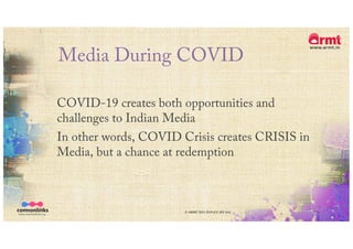 Media During COVID
COVID-19 creates both opportunities and
challenges to Indian Media
In other words, COVID Crisis creates CRISIS in
Media, but a chance at redemption
© ARMT 2015-2019 [CC-BY-SA]
 