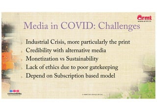 Media in COVID: Challenges
Industrial Crisis, more particularly the print
Credibility with alternative media
Monetization vs Sustainability
Lack of ethics due to poor gatekeeping
Depend on Subscription based model
© ARMT 2015-2019 [CC-BY-SA]
 