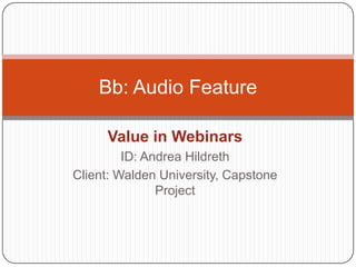 Value in Webinars ID: Andrea Hildreth Client: Walden University, Capstone Project Bb: Audio Feature 