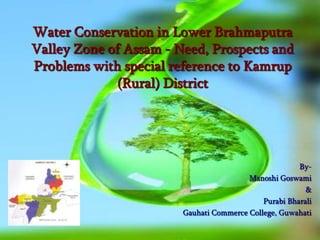 Water Conservation in Lower Brahmaputra
Valley Zone of Assam - Need, Prospects and
Problems with special reference to Kamrup
(Rural) District

ByManoshi Goswami
&
Purabi Bharali
Gauhati Commerce College, Guwahati

 