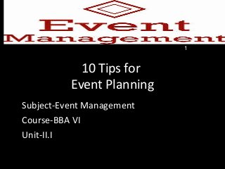 10 Tips for
Event Planning
Subject-Event Management
Course-BBA VI
Unit-II.I
1
 
