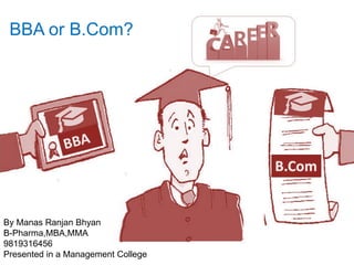 BBA or B.Com?
By Manas Ranjan Bhyan
B-Pharma,MBA,MMA
9819316456
Presented in a Management College
 
