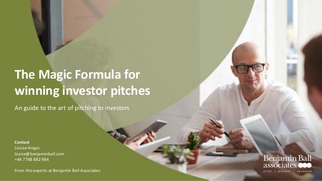 From the experts at Benjamin Ball Associates
The Magic Formula for
winning investor pitches
An guide to the art of pitching to investors
Contact
Louise Angus
louise@benjaminball.com
+44 7768 882 984
 