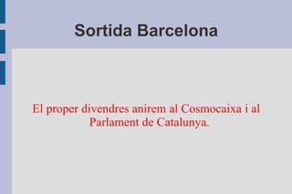 Sortida Barcelona El proper divendres anirem al Cosmocaixa i al Parlament de Catalunya. 
