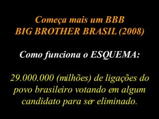 Começa mais um BBB BIG BROTHER BRASIL (2008) Como funciona o ESQUEMA: 29.000.000 (milhões) de ligações do povo brasileiro votando em algum candidato para ser eliminado. 