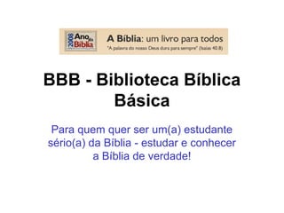 BBB - Biblioteca Bíblica
Básica
Para quem quer ser um(a) estudante
sério(a) da Bíblia - estudar e conhecer
a Bíblia de verdade!
 