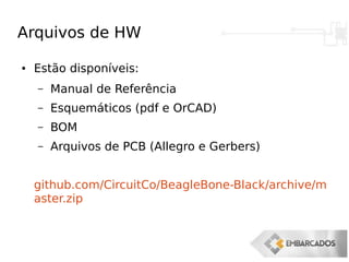 Arquivos de HW
● Estão disponíveis:
– Manual de Referência
– Esquemáticos (pdf e OrCAD)
– BOM
– Arquivos de PCB (Allegro e Gerbers)
github.com/CircuitCo/BeagleBone-Black/archive/m
aster.zip
 
