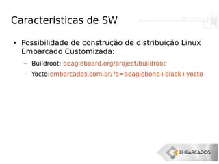 Características de SW
● Possibilidade de construção de distribuição Linux
Embarcado Customizada:
– Buildroot: beagleboard.org/project/buildroot
– Yocto:embarcados.com.br/?s=beaglebone+black+yocto
 