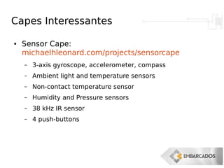 Capes Interessantes
● Sensor Cape:
michaelhleonard.com/projects/sensorcape
– 3-axis gyroscope, accelerometer, compass
– Ambient light and temperature sensors
– Non-contact temperature sensor
– Humidity and Pressure sensors
– 38 kHz IR sensor
– 4 push-buttons
 