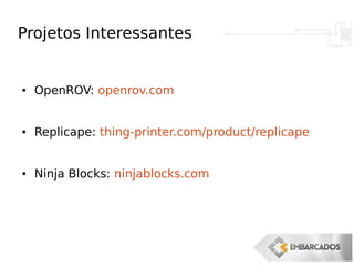 Projetos Interessantes
● OpenROV: openrov.com
● Replicape: thing-printer.com/product/replicape
● Ninja Blocks: ninjablocks.com
 