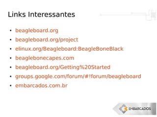 Links Interessantes
● beagleboard.org
● beagleboard.org/project
● elinux.org/Beagleboard:BeagleBoneBlack
● beaglebonecapes.com
● beagleboard.org/Getting%20Started
● groups.google.com/forum/#!forum/beagleboard
● embarcados.com.br
 