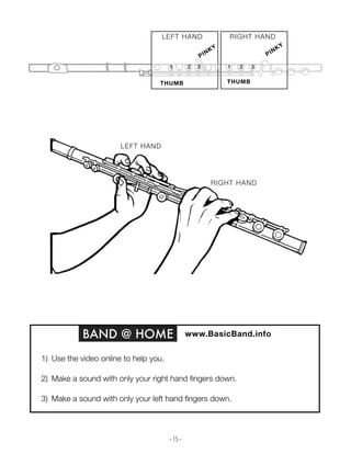 - 15 -
THUMB
1 2 3
PINKY
THUMB
1 3
PINKY
2
LEFT HAND RIGHT HAND
LEFT HAND
RIGHT HAND
BAND @ HOME www.BasicBand.info
1) Use the video online to help you.
2) Make a sound with only your right hand fingers down.
3) Make a sound with only your left hand fingers down.
 