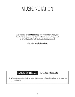 - 28 -
just like you take notes to help you remember what your
teacher told you, we also have notes in music. They exist
to remind you of what you have already learned.
It is called Music Notation.
BAND @ HOME www.BasicBand.info
1) Watch the Lesson for Everyone video called “Music Notation” to be sure you
understand it.
MUSIC NOTATION
 
