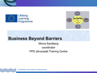 1
Invalidiliiton Järvenpään koulutuskeskus 1
Business Beyond Barriers
Minna Sandberg
coordinator
FPD Järvenpää Training Centre
 