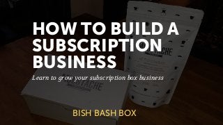 HOW TO BUILD A
SUBSCRIPTION
BUSINESS
Learn to grow your subscription box business
BISH BASH BOX
 
