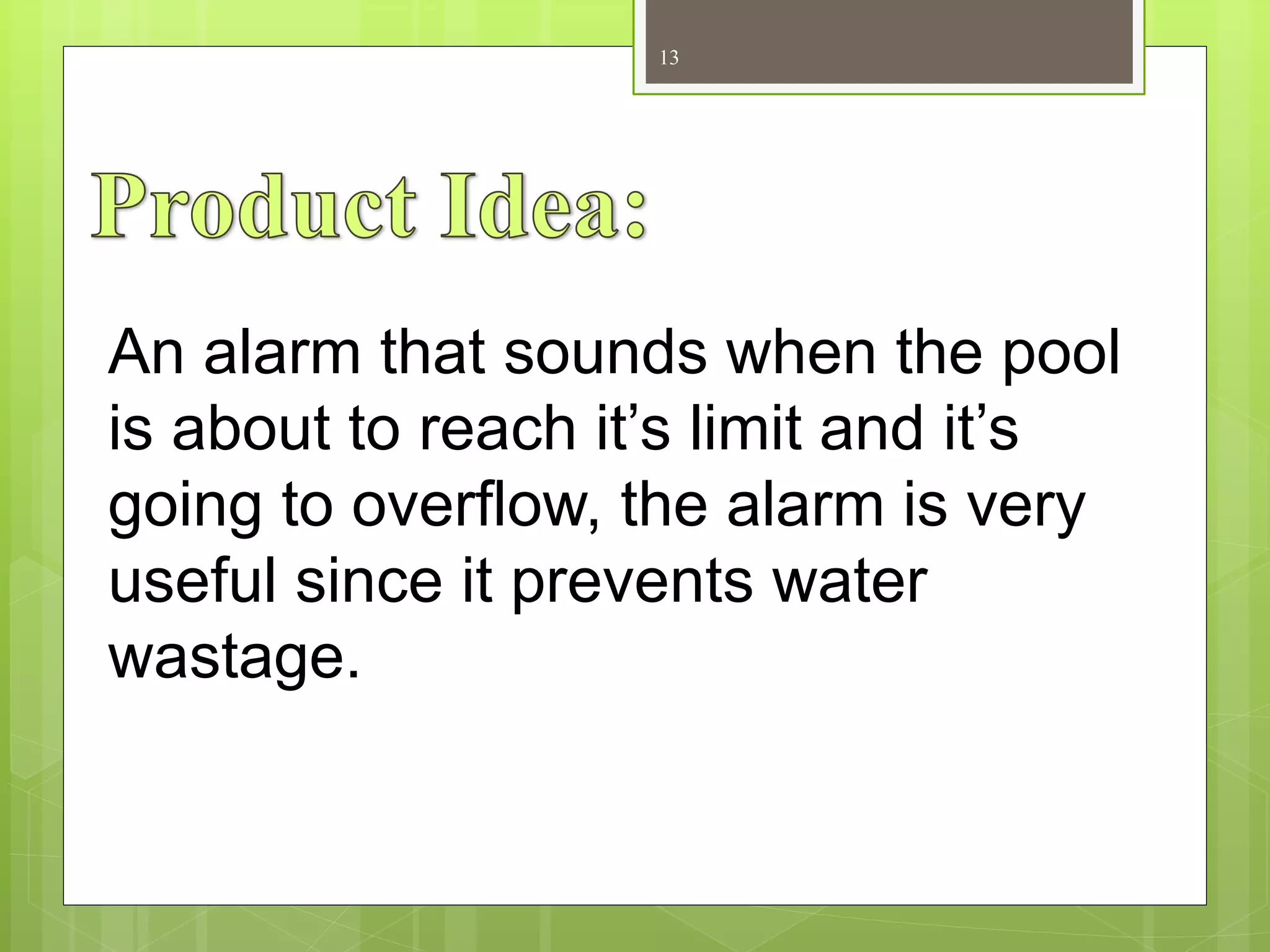 13
An alarm that sounds when the pool
is about to reach it’s limit and it’s
going to overflow, the alarm is very
useful since it prevents water
wastage.
 