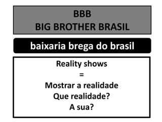BBBBIG BROTHER BRASIL baixaria brega do brasil Reality shows = Mostrar a realidade Que realidade?  A sua? 