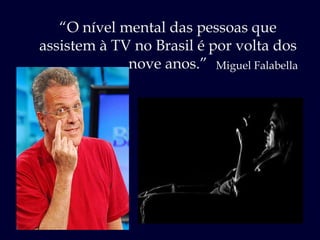 “ O nível mental das pessoas que assistem à TV no Brasil é por volta dos nove anos.” Miguel Falabella 