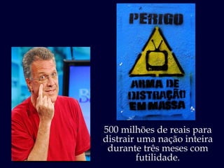 500 milhões de reais para distrair uma nação inteira durante três meses com futilidade. 