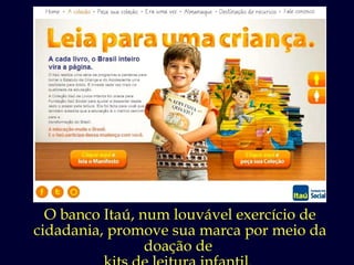 O banco Itaú, num louvável exercício de cidadania, promove sua marca por meio da doação de  kits de leitura infantil.  