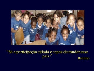 “ Só a participação cidadã é capaz de mudar esse país.” Betinho 