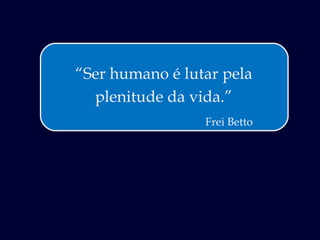 “ Ser humano é lutar pela plenitude da vida.” Frei Betto 