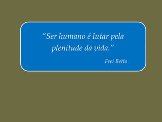 “Ser humano é lutar pela
  plenitude da vida.”
                  Frei Betto
 