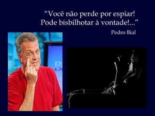 “ Você não perde por espiar! Pode bisbilhotar à vontade!...” Pedro Bial 