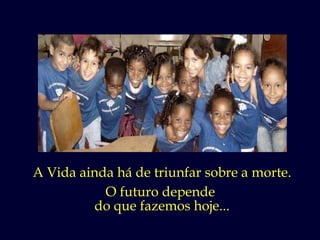 A Vida ainda há de triunfar sobre a morte. O futuro depende  do que fazemos hoje... 