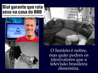 O horário é nobre, mas quão podres os (des)valores que a televisão brasileira dissemina. 
