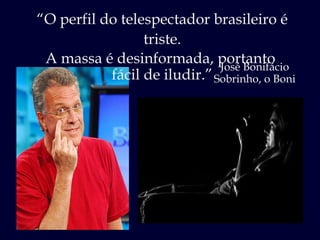 “ O perfil do telespectador brasileiro é triste. A massa é desinformada, portanto  fácil de iludir.” José Bonifácio Sobrinho, o Boni 