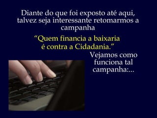 Diante do que foi exposto até aqui, talvez seja interessante retomarmos a campanha “ Quem financia a baixaria  é contra a Cidadania.” Vejamos como funciona tal campanha:... 