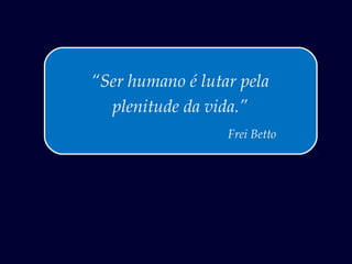 “Ser humano é lutar pela
  plenitude da vida.”
                  Frei Betto
 