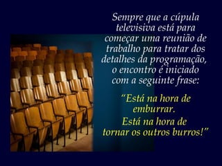 Sempre que a cúpula
    televisiva está para
 começar uma reunião de
 trabalho para tratar dos
detalhes da programação,
   o encontro é iniciado
   com a seguinte frase:
    “Está na hora de
       emburrar.
    Está na hora de
tornar os outros burros!”
 