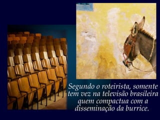 Segundo o roteirista, somente
tem vez na televisão brasileira
   quem compactua com a
  disseminação da burrice.
 