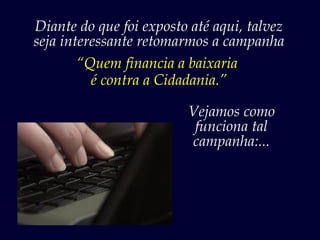 Diante do que foi exposto até aqui, talvez
seja interessante retomarmos a campanha
        “Quem financia a baixaria
          é contra a Cidadania.”

                         Vejamos como
                          funciona tal
                         campanha:...
 