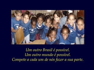 Um outro Brasil é possível.
      Um outro mundo é possível.
Compete a cada um de nós fazer a sua parte.
 