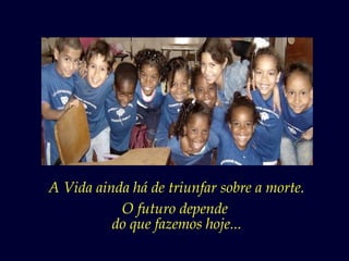 A Vida ainda há de triunfar sobre a morte.
           O futuro depende
          do que fazemos hoje...
 