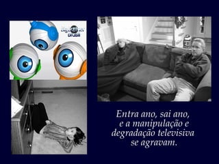 Entra ano, sai ano,
  e a manipulação e
degradação televisiva
     se agravam.
 