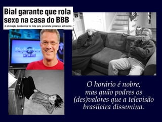 O horário é nobre,
    mas quão podres os
(des)valores que a televisão
   brasileira dissemina.
 
