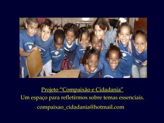 Projeto “Compaixão e Cidadania” Um espaço para refletirmos sobre temas essenciais. compaixao_cidadania@hotmail.com  