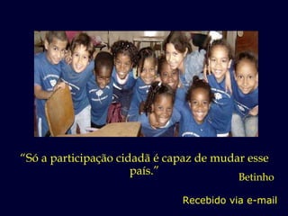 Recebido via e-mail “ Só a participação cidadã é capaz de mudar esse país.” Betinho 