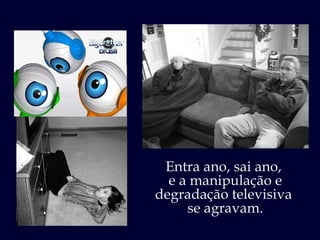 Entra ano, sai ano,  e a manipulação e degradação televisiva  se agravam. 