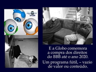 E a Globo comemora a compra dos direitos  do BBB até o ano 2020. Um programa fútil, – vazio  de valor ou conteúdo. 